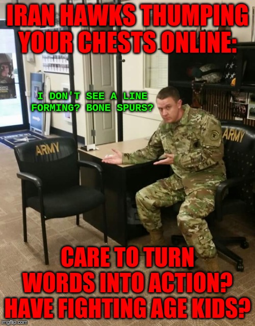 Not even armchair generals - armchair grunts! | IRAN HAWKS THUMPING YOUR CHESTS ONLINE:; I DON'T SEE A LINE FORMING? BONE SPURS? CARE TO TURN WORDS INTO ACTION? HAVE FIGHTING AGE KIDS? | image tagged in recruiter,memes,politics | made w/ Imgflip meme maker