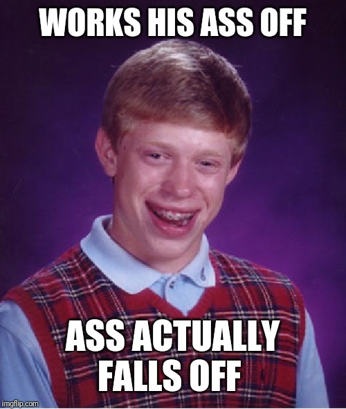 Bad Luck Brian | WORKS HIS ASS OFF; ASS ACTUALLY FALLS OFF | image tagged in memes,bad luck brian | made w/ Imgflip meme maker