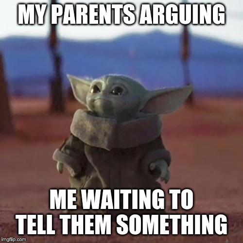 Baby Yoda | MY PARENTS ARGUING; ME WAITING TO TELL THEM SOMETHING | image tagged in baby yoda | made w/ Imgflip meme maker