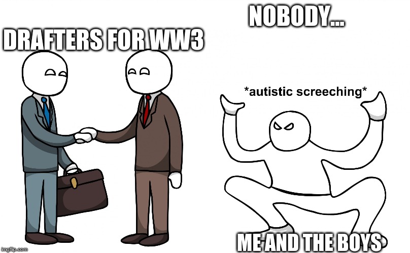 Autistic Screeching | NOBODY... DRAFTERS FOR WW3; ME AND THE BOYS | image tagged in autistic screeching | made w/ Imgflip meme maker