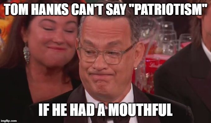Tom Hanks | TOM HANKS CAN'T SAY "PATRIOTISM"; IF HE HAD A MOUTHFUL | image tagged in patriotism | made w/ Imgflip meme maker