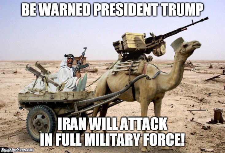 BE WARNED PRESIDENT TRUMP; IRAN WILL ATTACK IN FULL MILITARY FORCE! | image tagged in iran,attack,war,trump | made w/ Imgflip meme maker