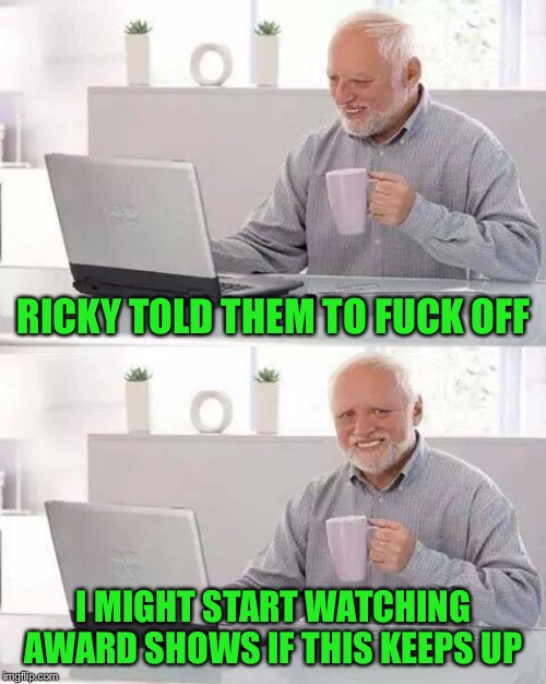 Hide the Pain Harold Meme | RICKY TOLD THEM TO F**K OFF I MIGHT START WATCHING AWARD SHOWS IF THIS KEEPS UP | image tagged in memes,hide the pain harold | made w/ Imgflip meme maker