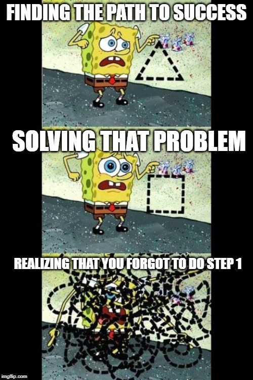 Spongebob Were not talking about this | FINDING THE PATH TO SUCCESS; SOLVING THAT PROBLEM; REALIZING THAT YOU FORGOT TO DO STEP 1 | image tagged in fun,memes | made w/ Imgflip meme maker