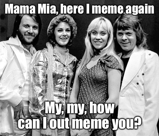 Mama Mia, here I meme again My, my, how can I out meme you? | made w/ Imgflip meme maker