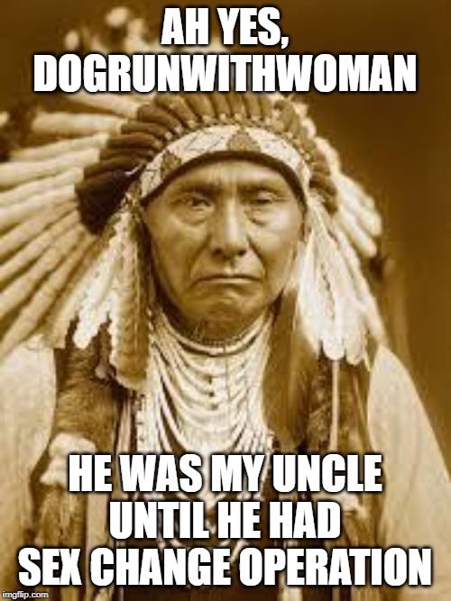 Native American | AH YES, DOGRUNWITHWOMAN HE WAS MY UNCLE UNTIL HE HAD SEX CHANGE OPERATION | image tagged in native american | made w/ Imgflip meme maker