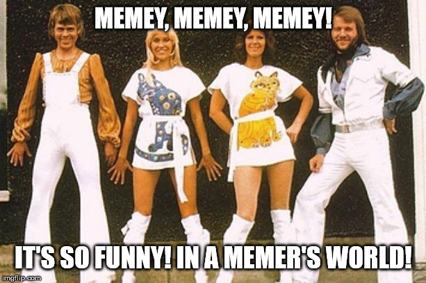 ABBA | MEMEY, MEMEY, MEMEY! IT'S SO FUNNY! IN A MEMER'S WORLD! | image tagged in abba | made w/ Imgflip meme maker