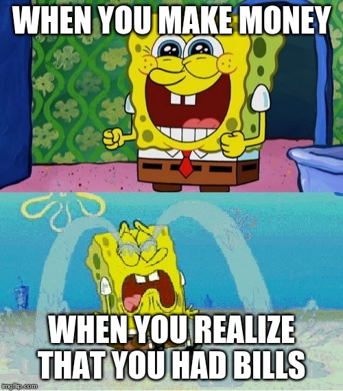 spongebob happy and sad | WHEN YOU MAKE MONEY; WHEN YOU REALIZE THAT YOU HAD BILLS | image tagged in spongebob happy and sad | made w/ Imgflip meme maker