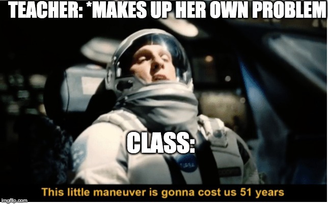 This Little Manuever is Gonna Cost us 51 Years | TEACHER: *MAKES UP HER OWN PROBLEM; CLASS: | image tagged in this little manuever is gonna cost us 51 years | made w/ Imgflip meme maker