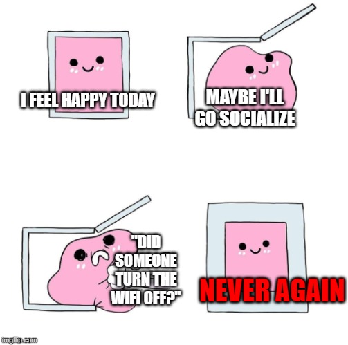 You'd wish | MAYBE I'LL GO SOCIALIZE; I FEEL HAPPY TODAY; "DID SOMEONE TURN THE WIFI OFF?"; NEVER AGAIN | image tagged in never again | made w/ Imgflip meme maker
