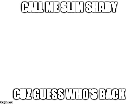 Blank White Template | CALL ME SLIM SHADY; CUZ GUESS WHO'S BACK | image tagged in blank white template | made w/ Imgflip meme maker