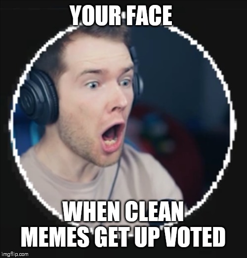 AAAAAA! | YOUR FACE; WHEN CLEAN MEMES GET UP VOTED | image tagged in dantdm | made w/ Imgflip meme maker