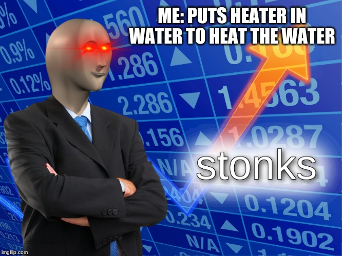 stonks | ME: PUTS HEATER IN WATER TO HEAT THE WATER | image tagged in stonks | made w/ Imgflip meme maker