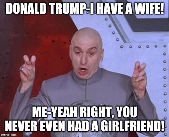 Dr Evil Laser Meme | DONALD TRUMP-I HAVE A WIFE! ME-YEAH RIGHT, YOU NEVER EVEN HAD A GIRLFRIEND! | image tagged in memes,dr evil laser | made w/ Imgflip meme maker