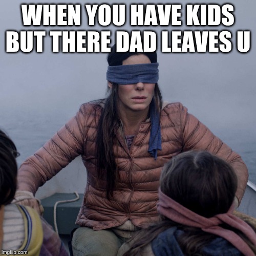 Bird Box | WHEN YOU HAVE KIDS BUT THERE DAD LEAVES U | image tagged in memes,bird box | made w/ Imgflip meme maker