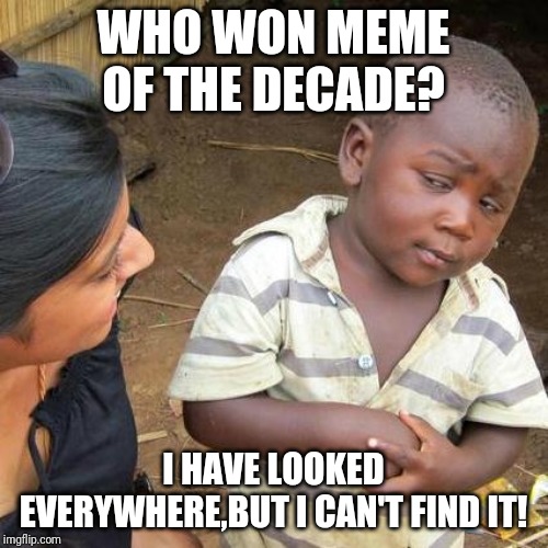 Third World Skeptical Kid Meme | WHO WON MEME OF THE DECADE? I HAVE LOOKED EVERYWHERE,BUT I CAN'T FIND IT! | image tagged in memes,third world skeptical kid | made w/ Imgflip meme maker