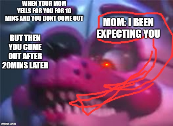 Fnaf | WHEN YOUR MOM YELLS FOR YOU FOR 10 MINS AND YOU DONT COME OUT; MOM: I BEEN EXPECTING YOU; BUT THEN YOU COME OUT AFTER 20MINS LATER | image tagged in fnaf | made w/ Imgflip meme maker