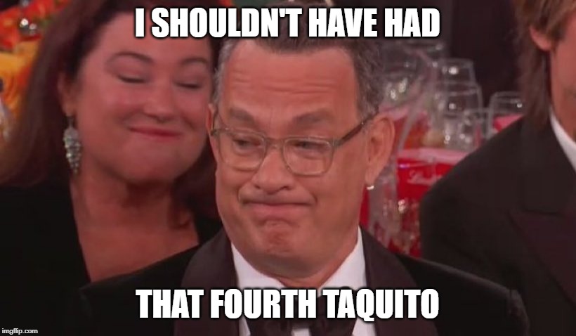 Tom Hanks | I SHOULDN'T HAVE HAD; THAT FOURTH TAQUITO | image tagged in tom hanks | made w/ Imgflip meme maker