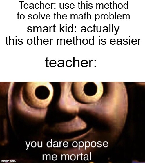 you dare oppose me mortal | Teacher: use this method to solve the math problem; smart kid: actually this other method is easier; teacher: | image tagged in you dare oppose me mortal,teacher,funny,memes,smart,math | made w/ Imgflip meme maker