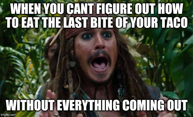 Capt Jack Sparrow Ahhh | WHEN YOU CANT FIGURE OUT HOW TO EAT THE LAST BITE OF YOUR TACO; WITHOUT EVERYTHING COMING OUT | image tagged in capt jack sparrow ahhh | made w/ Imgflip meme maker