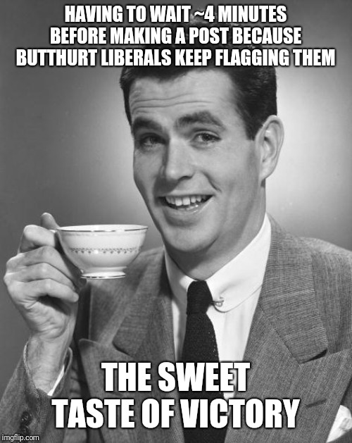 Man drinking coffee | HAVING TO WAIT ~4 MINUTES BEFORE MAKING A POST BECAUSE BUTTHURT LIBERALS KEEP FLAGGING THEM; THE SWEET TASTE OF VICTORY | image tagged in man drinking coffee | made w/ Imgflip meme maker