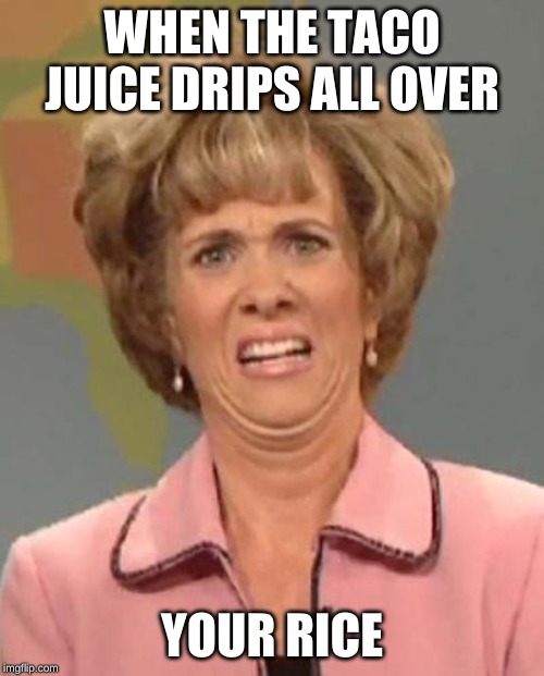 Disgusted Kristin Wiig | WHEN THE TACO JUICE DRIPS ALL OVER; YOUR RICE | image tagged in disgusted kristin wiig | made w/ Imgflip meme maker