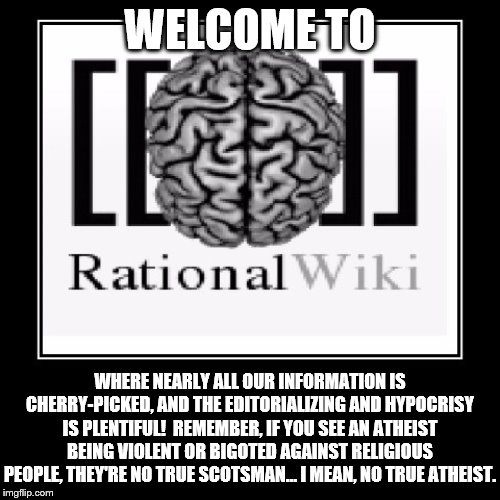RationalWiki in a nutshell | WELCOME TO; WHERE NEARLY ALL OUR INFORMATION IS CHERRY-PICKED, AND THE EDITORIALIZING AND HYPOCRISY IS PLENTIFUL!  REMEMBER, IF YOU SEE AN ATHEIST BEING VIOLENT OR BIGOTED AGAINST RELIGIOUS PEOPLE, THEY'RE NO TRUE SCOTSMAN… I MEAN, NO TRUE ATHEIST. | image tagged in rationalwiki,memes,atheism,funny names,illogical | made w/ Imgflip meme maker
