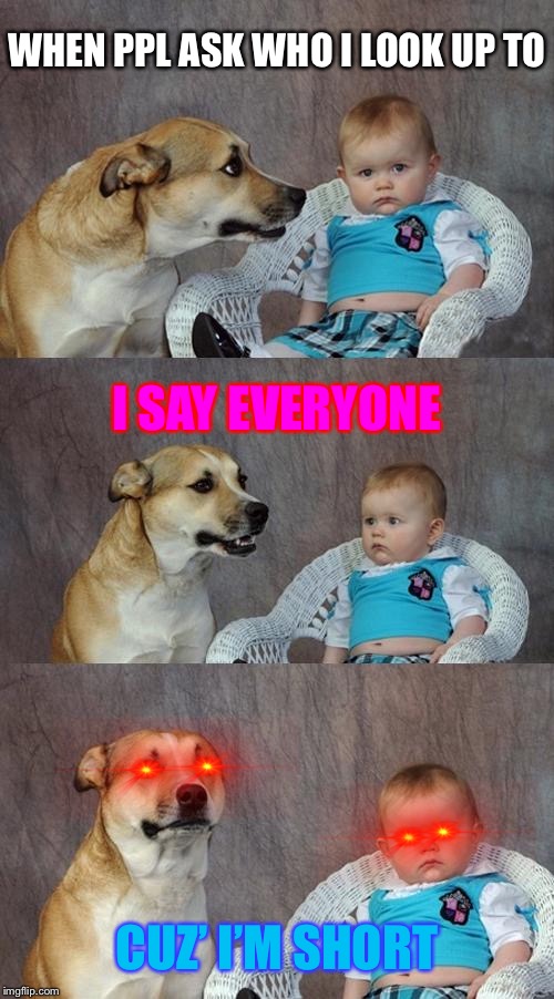 Dad Joke Dog Meme | WHEN PPL ASK WHO I LOOK UP TO; I SAY EVERYONE; CUZ’ I’M SHORT | image tagged in memes,dad joke dog | made w/ Imgflip meme maker