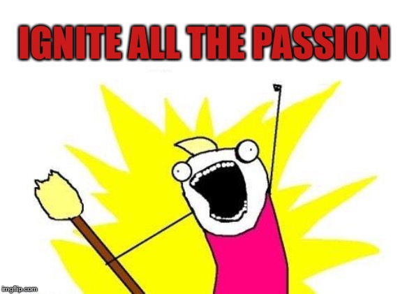 X All The Y Meme | IGNITE ALL THE PASSION | image tagged in memes,x all the y | made w/ Imgflip meme maker