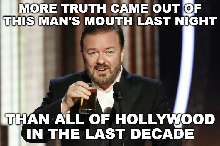 And yet it still wasn't enough said about pedoland. | MORE TRUTH CAME OUT OF THIS MAN'S MOUTH LAST NIGHT; THAN ALL OF HOLLYWOOD IN THE LAST DECADE | image tagged in memes,ricky gervais,golden globes,hollywood | made w/ Imgflip meme maker