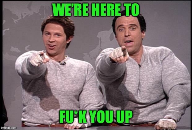 Hans and Franz | WE’RE HERE TO FU*K YOU UP | image tagged in hans and franz | made w/ Imgflip meme maker