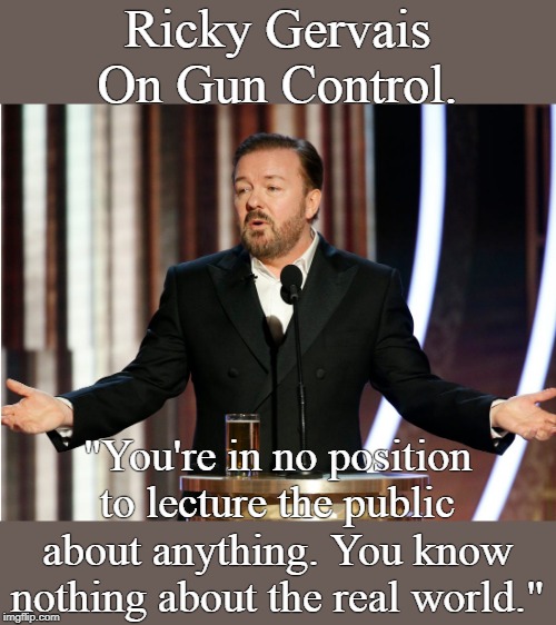 Ricky Gervais on gun control. | Ricky Gervais
On Gun Control. "You're in no position to lecture the public about anything. You know nothing about the real world." | image tagged in ricky gervais,gun control | made w/ Imgflip meme maker