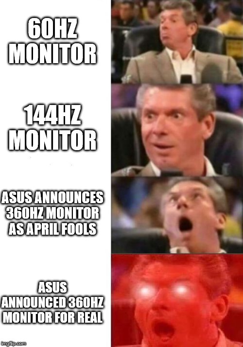 Mr. McMahon reaction | 60HZ MONITOR; 144HZ MONITOR; ASUS ANNOUNCES 360HZ MONITOR AS APRIL FOOLS; ASUS ANNOUNCED 360HZ MONITOR FOR REAL | image tagged in mr mcmahon reaction,pcmasterrace | made w/ Imgflip meme maker