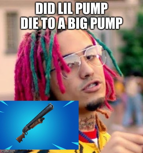 Lil Pump | DID LIL PUMP DIE TO A BIG PUMP | image tagged in lil pump | made w/ Imgflip meme maker
