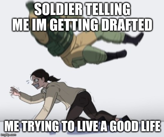 Stopping from getting | SOLDIER TELLING ME IM GETTING DRAFTED; ME TRYING TO LIVE A GOOD LIFE | image tagged in stopping from getting | made w/ Imgflip meme maker