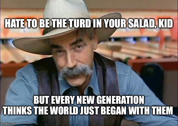 Sam Elliott special kind of stupid | HATE TO BE THE TURD IN YOUR SALAD, KID BUT EVERY NEW GENERATION THINKS THE WORLD JUST BEGAN WITH THEM | image tagged in sam elliott special kind of stupid | made w/ Imgflip meme maker