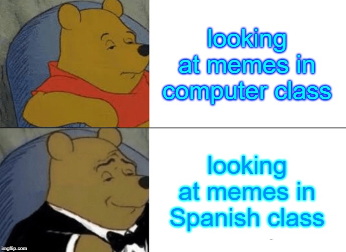 Tuxedo Winnie The Pooh Meme | looking at memes in computer class; looking at memes in Spanish class | image tagged in memes,tuxedo winnie the pooh | made w/ Imgflip meme maker