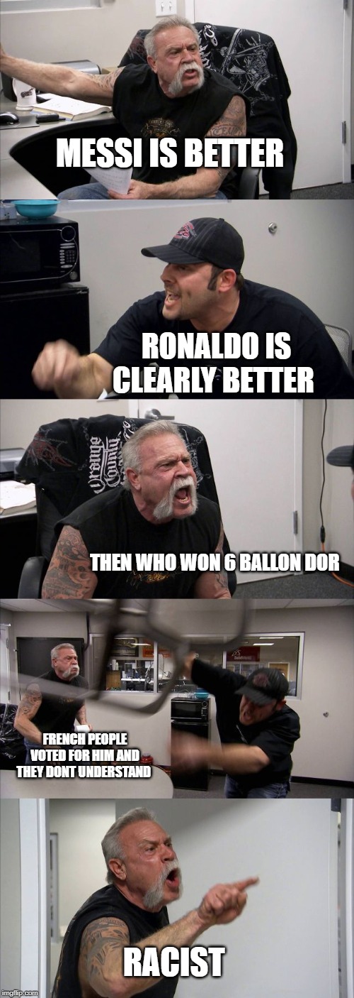 American Chopper Argument | MESSI IS BETTER; RONALDO IS CLEARLY BETTER; THEN WHO WON 6 BALLON DOR; FRENCH PEOPLE VOTED FOR HIM AND THEY DONT UNDERSTAND; RACIST | image tagged in memes,american chopper argument | made w/ Imgflip meme maker