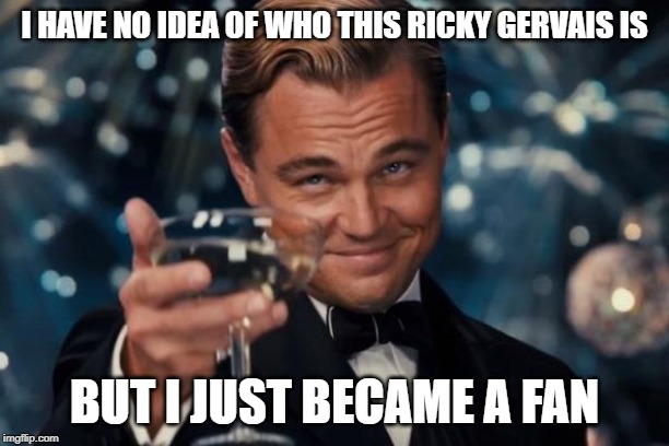 Leonardo Dicaprio Cheers | I HAVE NO IDEA OF WHO THIS RICKY GERVAIS IS; BUT I JUST BECAME A FAN | image tagged in memes,leonardo dicaprio cheers | made w/ Imgflip meme maker
