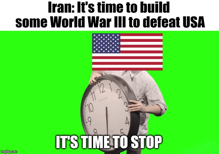its time to stop | Iran: It's time to build
 some World War III to defeat USA; IT'S TIME TO STOP | image tagged in its time to stop,memes,world war 3,usa,iran | made w/ Imgflip meme maker