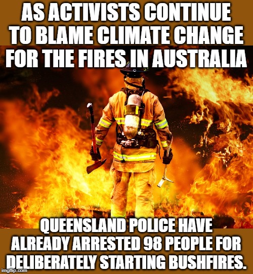 Not all fires were started by arson, but a large number were. | AS ACTIVISTS CONTINUE TO BLAME CLIMATE CHANGE FOR THE FIRES IN AUSTRALIA; QUEENSLAND POLICE HAVE ALREADY ARRESTED 98 PEOPLE FOR DELIBERATELY STARTING BUSHFIRES. | image tagged in firefighter work stories | made w/ Imgflip meme maker