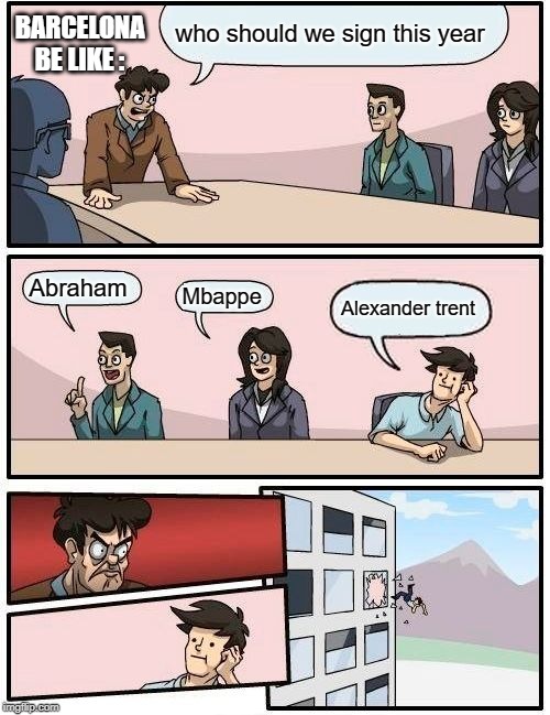 Boardroom Meeting Suggestion Meme | BARCELONA BE LIKE :; who should we sign this year; Abraham; Mbappe; Alexander trent | image tagged in memes,boardroom meeting suggestion | made w/ Imgflip meme maker