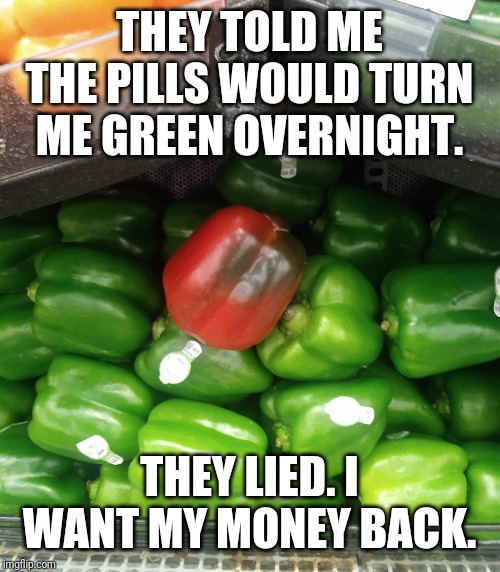 Side effects: Red | THEY TOLD ME THE PILLS WOULD TURN ME GREEN OVERNIGHT. THEY LIED. I WANT MY MONEY BACK. | image tagged in green pepper,red pepper,memes,funny,food,pills | made w/ Imgflip meme maker