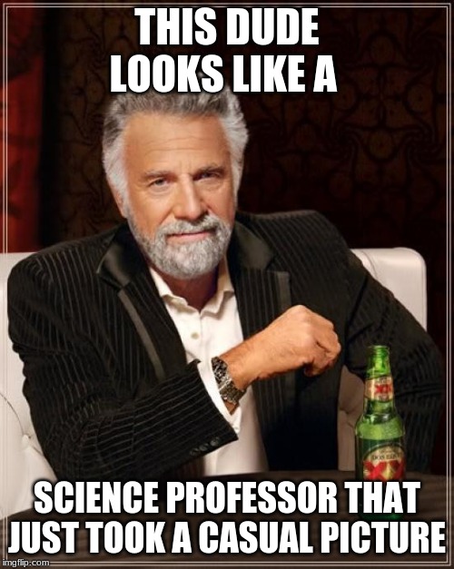 The Most Interesting Man In The World Meme | THIS DUDE LOOKS LIKE A; SCIENCE PROFESSOR THAT JUST TOOK A CASUAL PICTURE | image tagged in memes,the most interesting man in the world | made w/ Imgflip meme maker