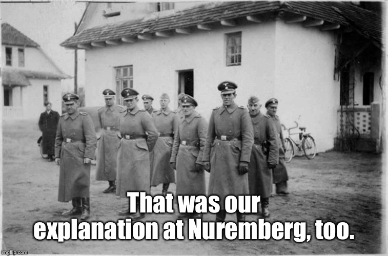 Nazi SS officers at Belzec | That was our explanation at Nuremberg, too. | image tagged in nazi ss officers at belzec | made w/ Imgflip meme maker