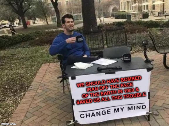 Change My Mind Meme | WE SHOULD HAVE BOMBED IRAN OFF THE FACE OF THE EARTH IN 1980 & SAVED US ALL THIS TROUBLE | image tagged in memes,change my mind | made w/ Imgflip meme maker