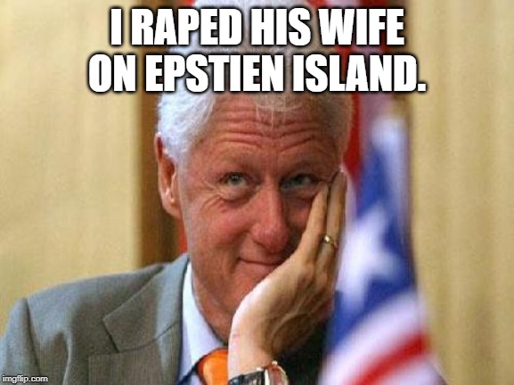 smiling bill clinton | I **PED HIS WIFE ON EPSTIEN ISLAND. | image tagged in smiling bill clinton | made w/ Imgflip meme maker