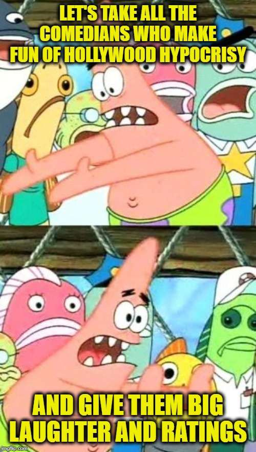 Put It Somewhere Else Patrick | LET'S TAKE ALL THE COMEDIANS WHO MAKE FUN OF HOLLYWOOD HYPOCRISY; AND GIVE THEM BIG LAUGHTER AND RATINGS | image tagged in memes,put it somewhere else patrick | made w/ Imgflip meme maker