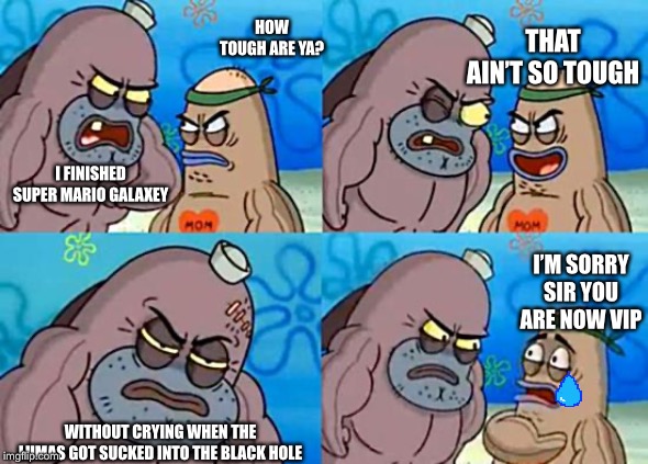 Welcome to the Salty Spitoon | THAT AIN’T SO TOUGH; HOW TOUGH ARE YA? I FINISHED SUPER MARIO GALAXY; I’M SORRY SIR YOU ARE NOW VIP; WITHOUT CRYING WHEN THE LUMAS GOT SUCKED INTO THE BLACK HOLE | image tagged in welcome to the salty spitoon | made w/ Imgflip meme maker