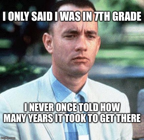 forrest gump | I ONLY SAID I WAS IN 7TH GRADE; I NEVER ONCE TOLD HOW MANY YEARS IT TOOK TO GET THERE | image tagged in forrest gump | made w/ Imgflip meme maker